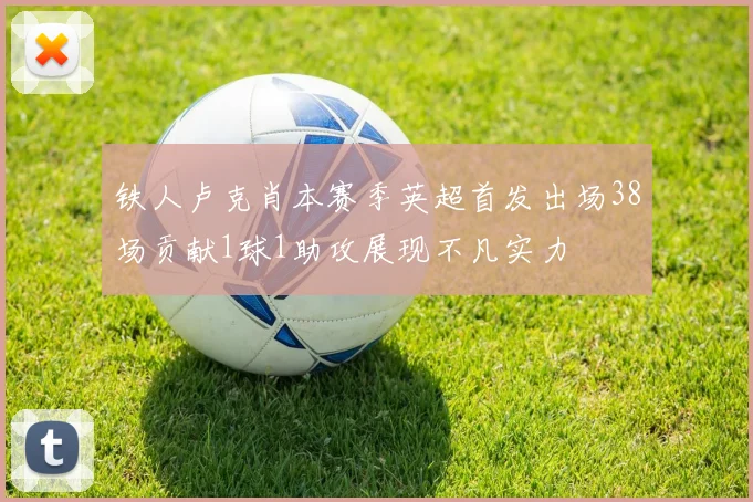 铁人卢克肖本赛季英超首发出场38场贡献1球1助攻展现不凡实力