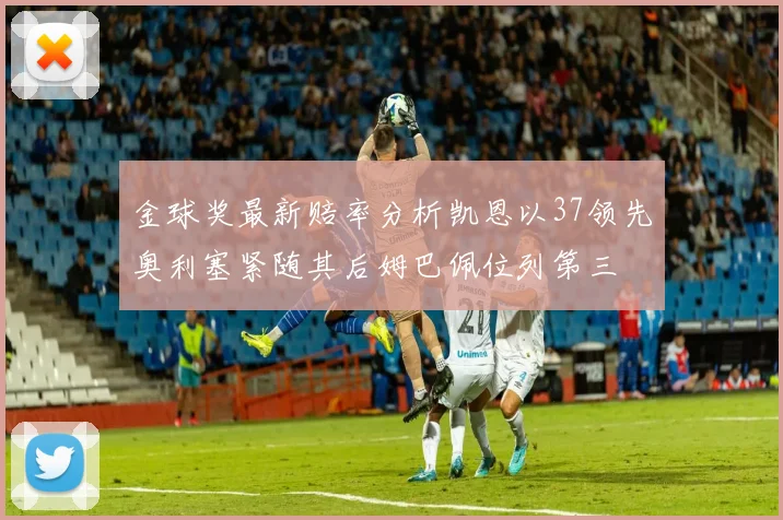 金球奖最新赔率分析凯恩以37领先奥利塞紧随其后姆巴佩位列第三
