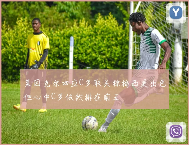 莱因克尔回应C罗取关称梅西更出色但心中C罗依然排在前五