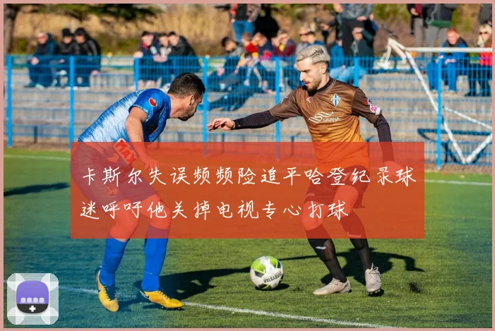 卡斯尔失误频频险追平哈登纪录球迷呼吁他关掉电视专心打球