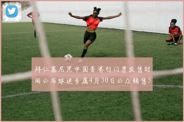 拜仁慕尼黑中国香港行门票发售时间公布球迷专属4月30日公众销售5月14日