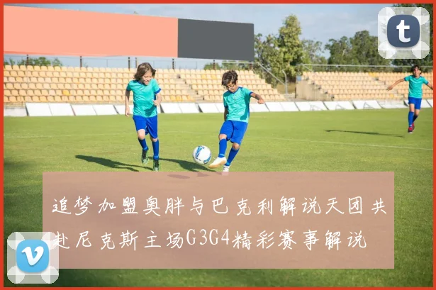 追梦加盟奥胖与巴克利解说天团共赴尼克斯主场G3G4精彩赛事解说