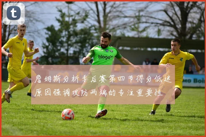 詹姆斯分析季后赛第四节得分低迷原因强调攻防两端的专注重要性