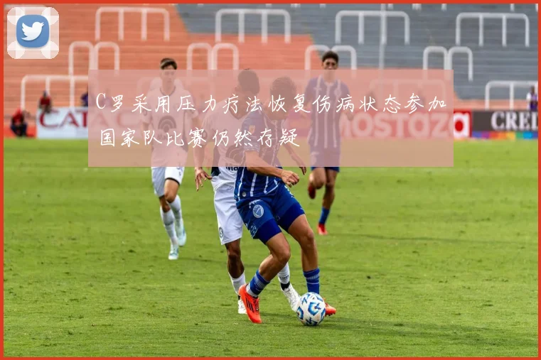 C罗采用压力疗法恢复伤病状态参加国家队比赛仍然存疑
