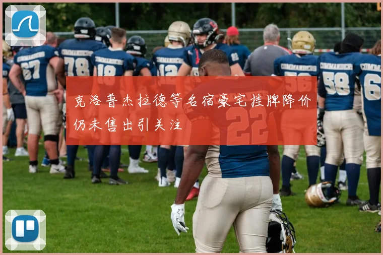 克洛普杰拉德等名宿豪宅挂牌降价仍未售出引关注