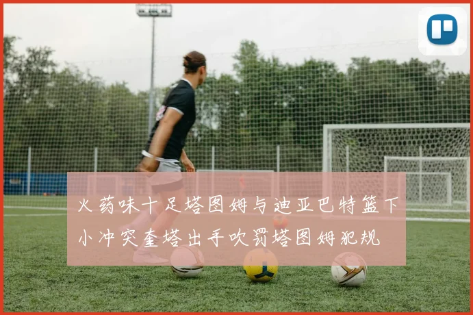 火药味十足塔图姆与迪亚巴特篮下小冲突奎塔出手吹罚塔图姆犯规
