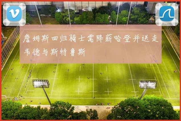 詹姆斯回归骑士需降薪哈登并送走韦德与斯特鲁斯
