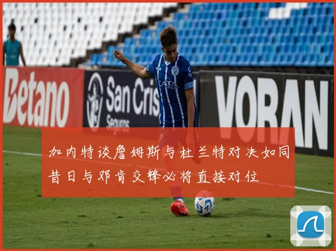加内特谈詹姆斯与杜兰特对决如同昔日与邓肯交锋必将直接对位