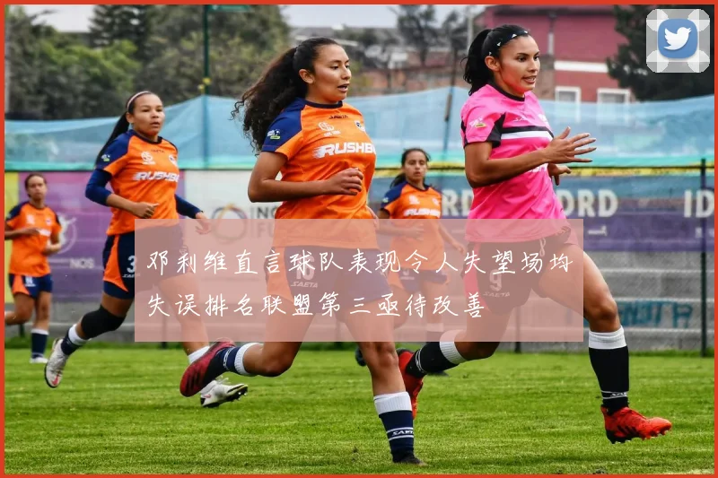 邓利维直言球队表现令人失望场均失误排名联盟第三亟待改善