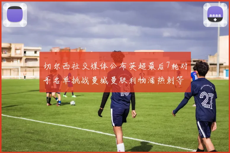 切尔西社交媒体公布英超最后7轮对手名单挑战曼城曼联利物浦热刺等强敌