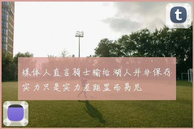 媒体人直言骑士输给湖人并非保存实力只是实力差距显而易见