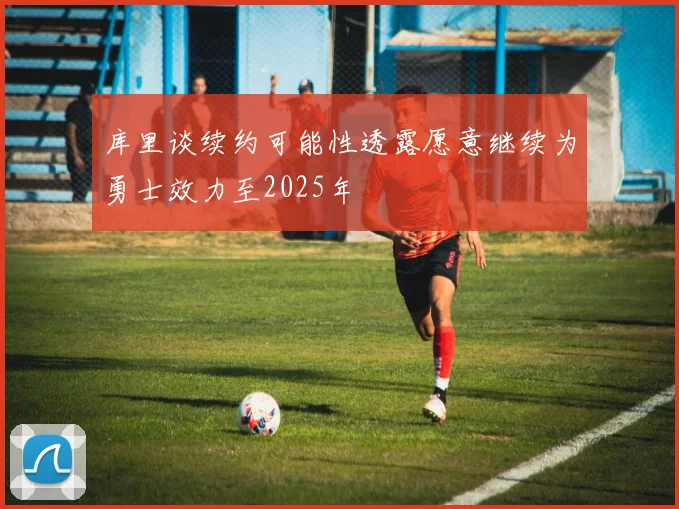 库里谈续约可能性透露愿意继续为勇士效力至2025年