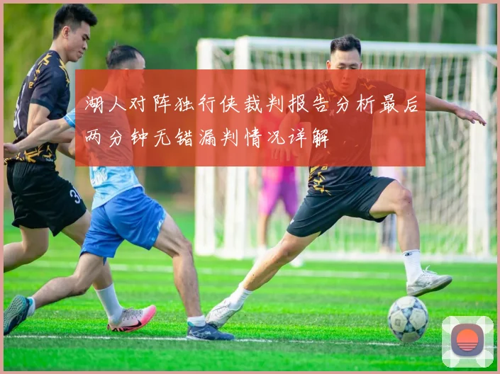 湖人对阵独行侠裁判报告分析最后两分钟无错漏判情况详解