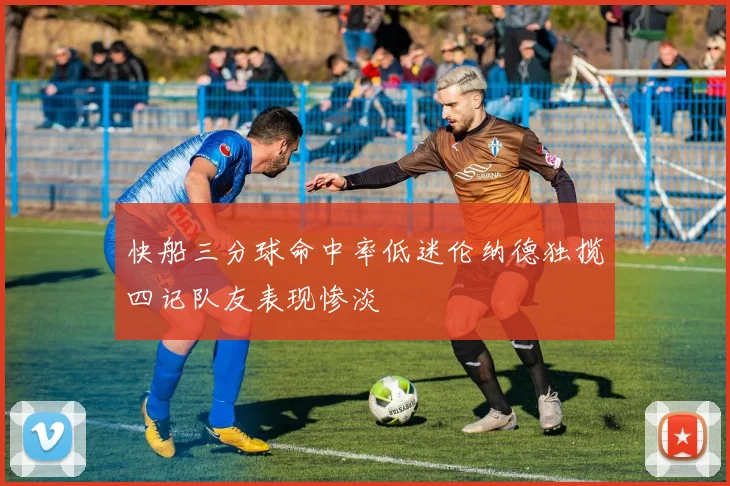快船三分球命中率低迷伦纳德独揽四记队友表现惨淡