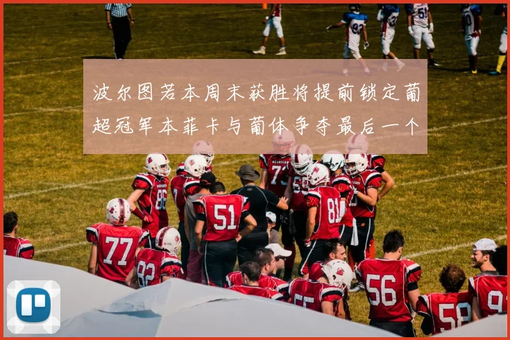 波尔图若本周末获胜将提前锁定葡超冠军本菲卡与葡体争夺最后一个欧冠名额