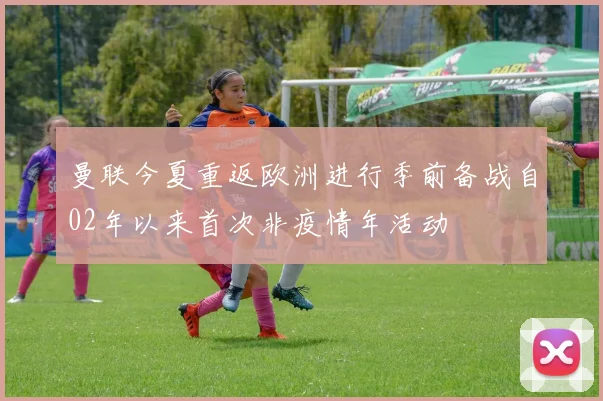 曼联今夏重返欧洲进行季前备战自02年以来首次非疫情年活动