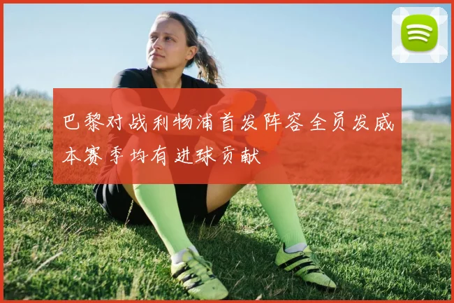 巴黎对战利物浦首发阵容全员发威本赛季均有进球贡献