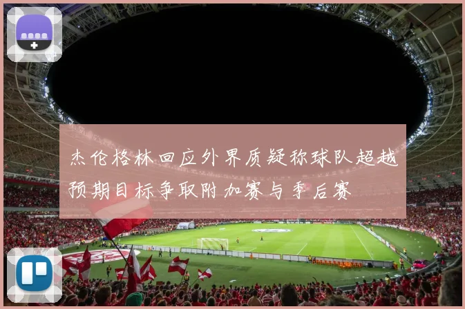 杰伦格林回应外界质疑称球队超越预期目标争取附加赛与季后赛