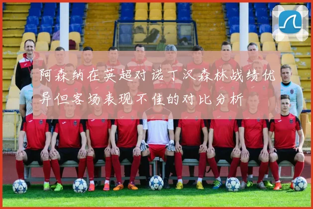 阿森纳在英超对诺丁汉森林战绩优异但客场表现不佳的对比分析