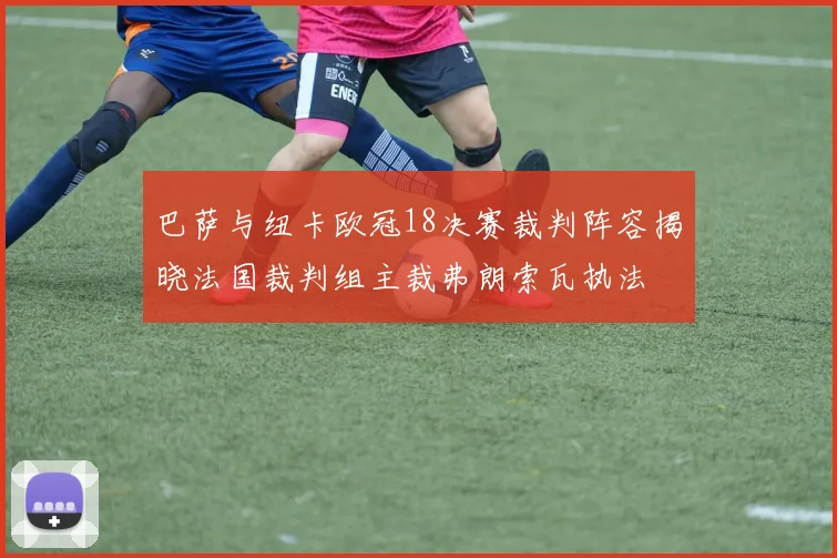巴萨与纽卡欧冠18决赛裁判阵容揭晓法国裁判组主裁弗朗索瓦执法