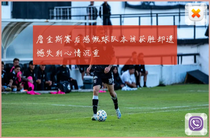 詹金斯赛后感慨球队本该获胜却遗憾失利心情沉重