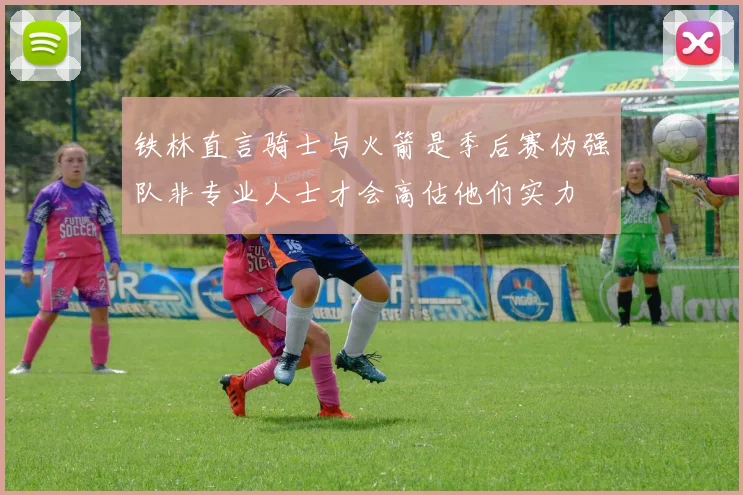 铁林直言骑士与火箭是季后赛伪强队非专业人士才会高估他们实力
