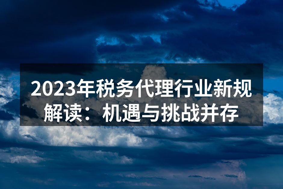 2023年税务代理行业新规解读：机遇与挑战并存