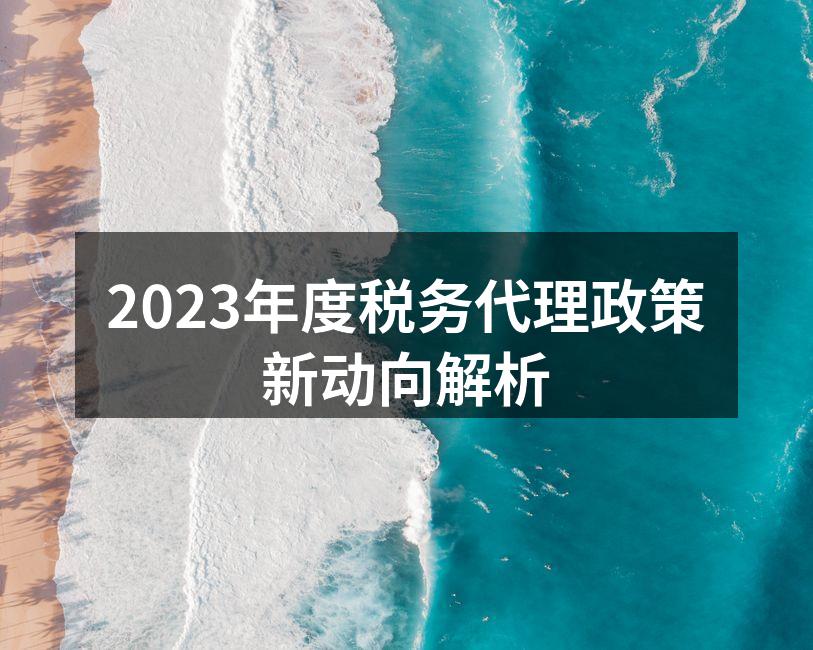 2023年度税务代理政策新动向解析
